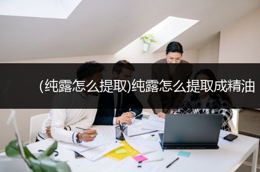 （纯露怎么提取)纯露怎么提取成精油